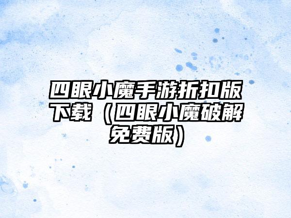 四眼小魔手游折扣版（四眼小魔破解免费版）