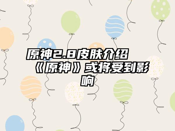 原神2.8皮肤介绍 《原神》或将受到影响