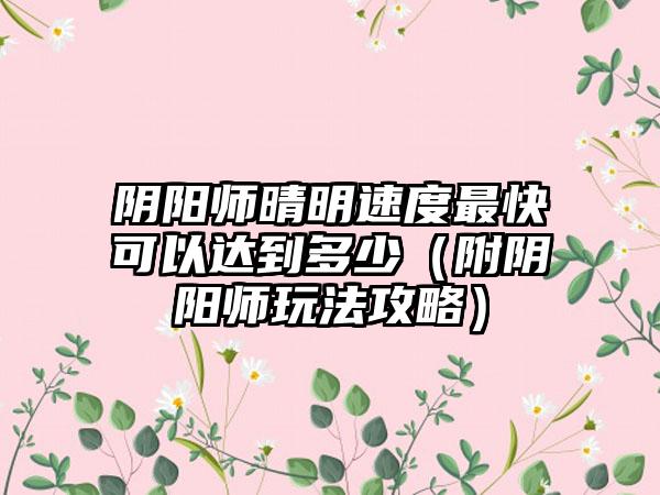 阴阳师晴明速度最快可以达到多少（附阴阳师玩法攻略）