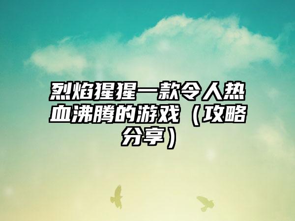 烈焰猩猩一款令人热血沸腾的游戏（攻略分享）