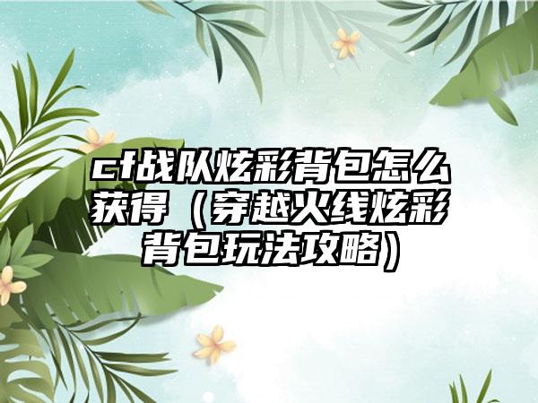 cf战队炫彩背包怎么获得（穿越火线炫彩背包玩法攻略）