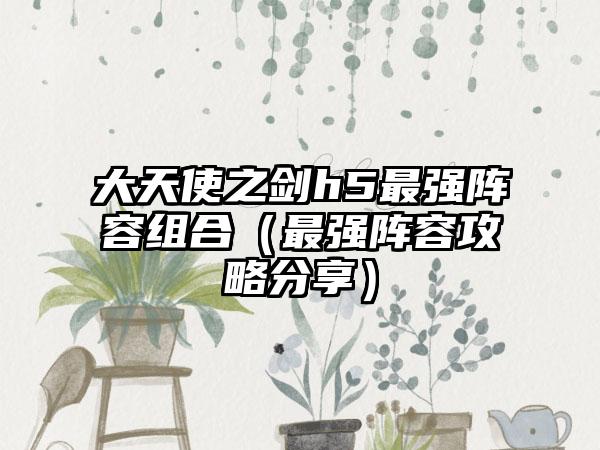 大天使之剑h5最强阵容组合（最强阵容攻略分享）