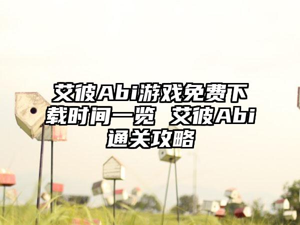 艾彼Abi游戏免费时间一览 艾彼Abi通关攻略