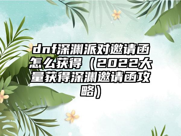 dnf深渊派对邀请函怎么获得（2022大量获得深渊邀请函攻略）