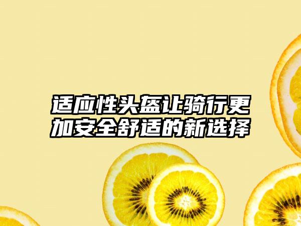 适应性头盔让骑行更加安全舒适的新选择