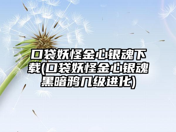 口袋妖怪金心银魂(口袋妖怪金心银魂黑暗鸦几级进化)