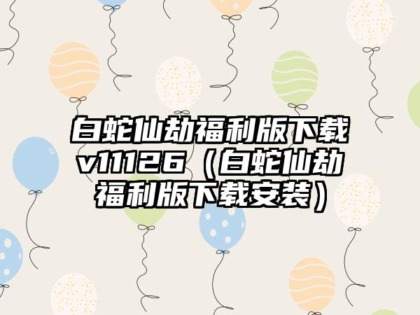 白蛇仙劫福利版v11126（白蛇仙劫福利版安装）