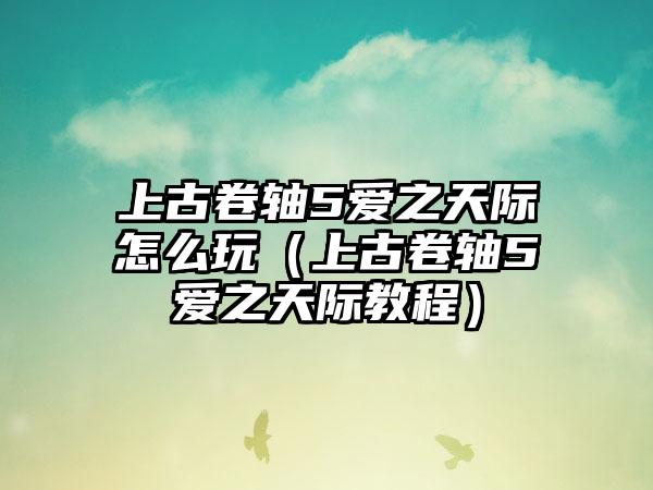 上古卷轴5爱之天际怎么玩（上古卷轴5爱之天际教程）