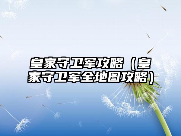 皇家守卫军攻略（皇家守卫军全地图攻略）