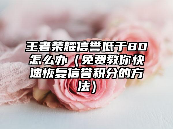 王者荣耀信誉低于80怎么办（免费教你快速恢复信誉积分的方法）