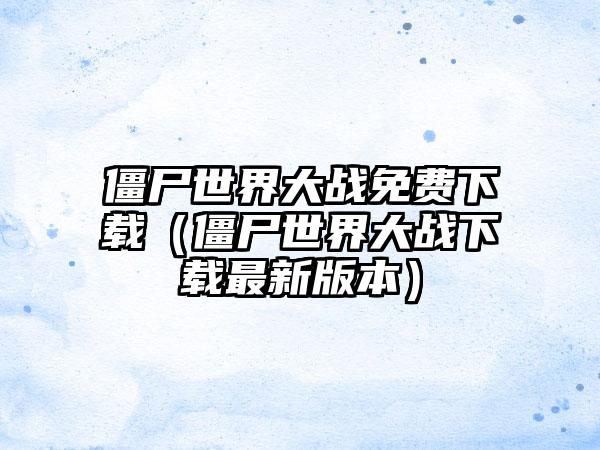 僵尸世界大战免费（僵尸世界大战最新版本）