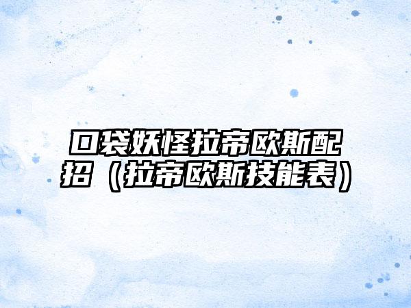 口袋妖怪拉帝欧斯配招（拉帝欧斯技能表）