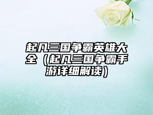 起凡三国争霸英雄大全（起凡三国争霸手游详细解读）