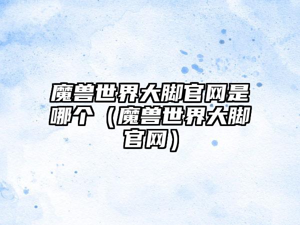 魔兽世界大脚是哪个（魔兽世界大脚）