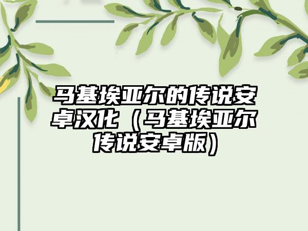 马基埃亚尔的传说安卓汉化（马基埃亚尔传说安卓版）