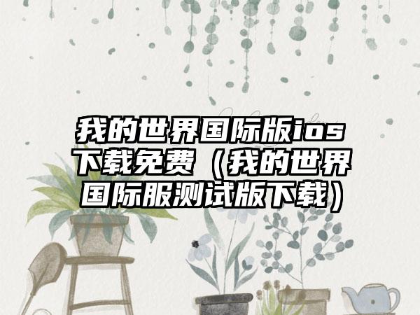 我的世界国际版ios免费（我的世界国际服测试版）