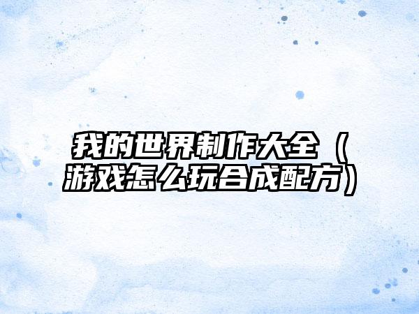 我的世界制作大全（游戏怎么玩合成配方）