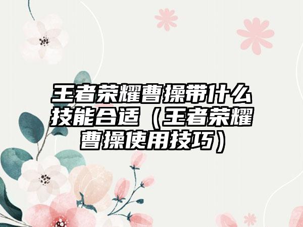 王者荣耀曹操带什么技能合适（王者荣耀曹操使用技巧）