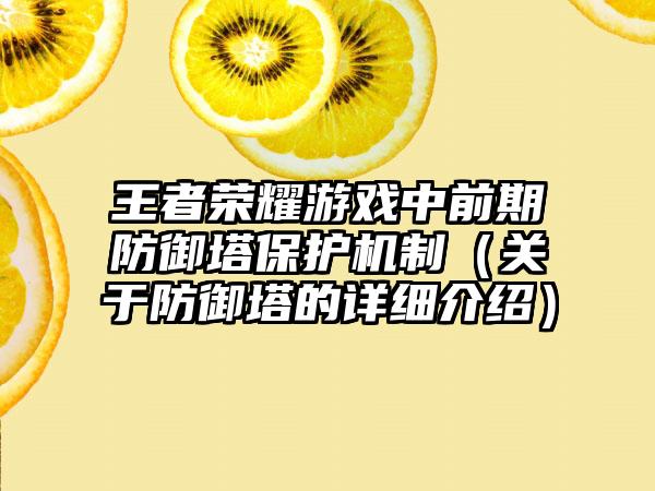 王者荣耀游戏中前期防御塔保护机制（关于防御塔的详细介绍）