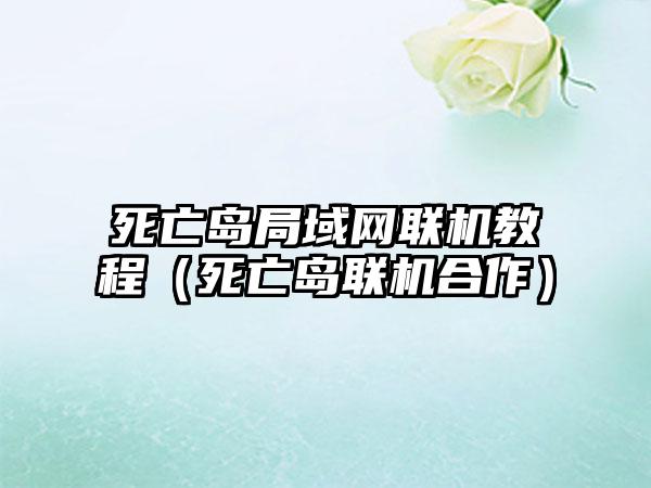 死亡岛局域网联机教程（死亡岛联机合作）
