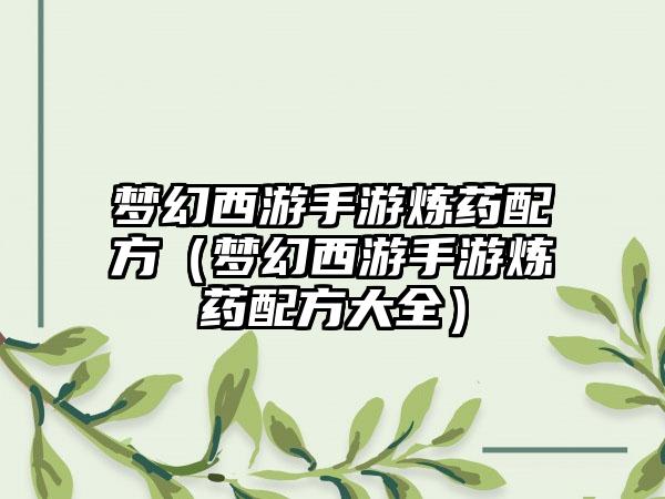 梦幻西游手游炼药配方（梦幻西游手游炼药配方大全）