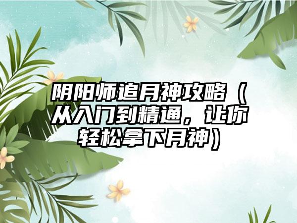 阴阳师追月神攻略（从入门到精通，让你轻松拿下月神）