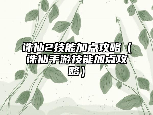 诛仙2技能加点攻略（诛仙手游技能加点攻略）