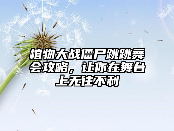 植物大战僵尸跳跳舞会攻略，让你在舞台上无往不利