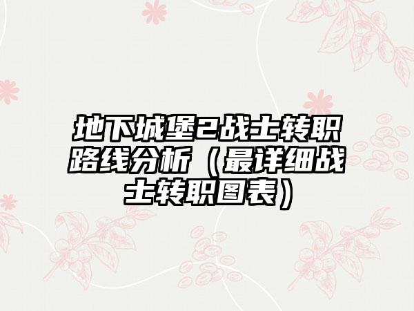 地下城堡2战士转职路线分析（最详细战士转职图表）