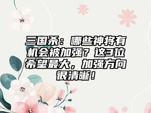 三国杀：哪些神将有机会被加强？这3位希望最大，加强方向很清晰！