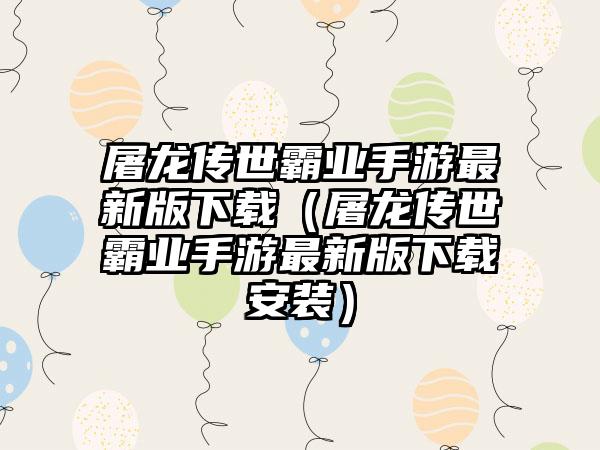 屠龙传世霸业手游最新版（屠龙传世霸业手游最新版安装）
