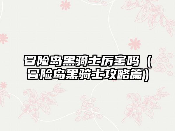 冒险岛黑骑士厉害吗（冒险岛黑骑士攻略篇）