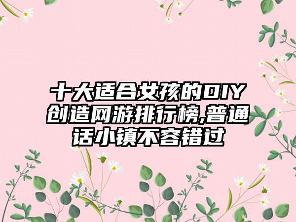 十大适合女孩的DIY创造网游排行榜,普通话小镇不容错过