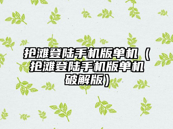 抢滩登陆手机版单机（抢滩登陆手机版单机破解版）