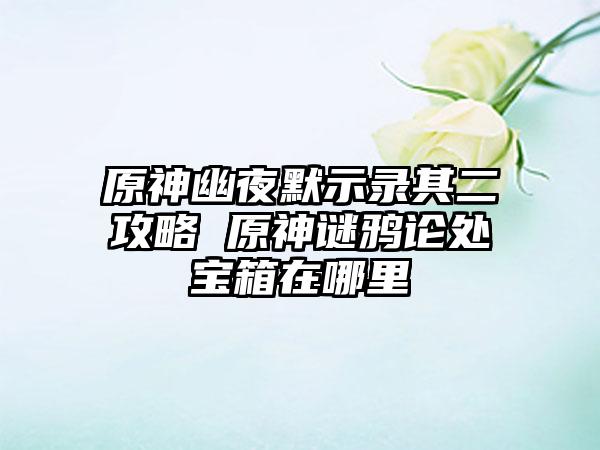 原神幽夜默示录其二攻略 原神谜鸦论处宝箱在哪里