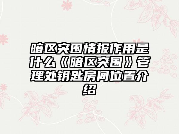 暗区突围情报作用是什么《暗区突围》管理处钥匙房间位置介绍