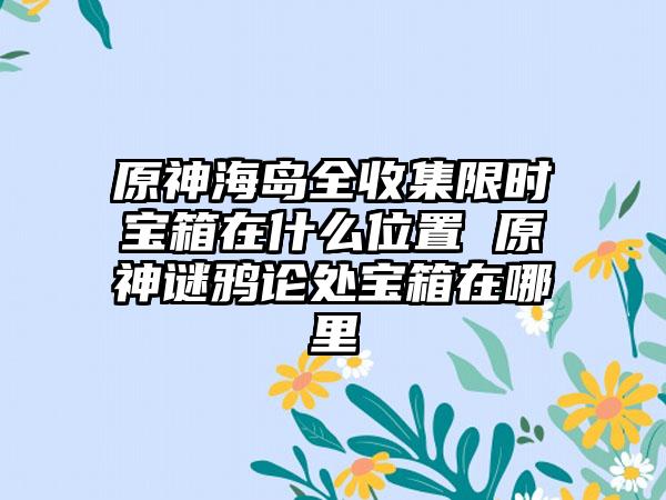 原神海岛全收集限时宝箱在什么位置 原神谜鸦论处宝箱在哪里