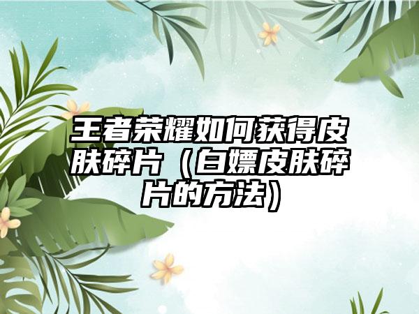 王者荣耀如何获得皮肤碎片（白嫖皮肤碎片的方法）