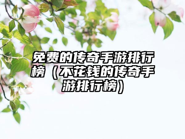 免费的传奇手游排行榜（不花钱的传奇手游排行榜）