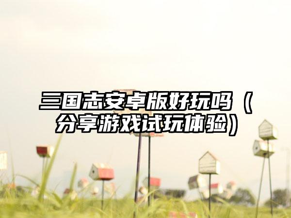 三国志安卓版好玩吗（分享游戏试玩体验）