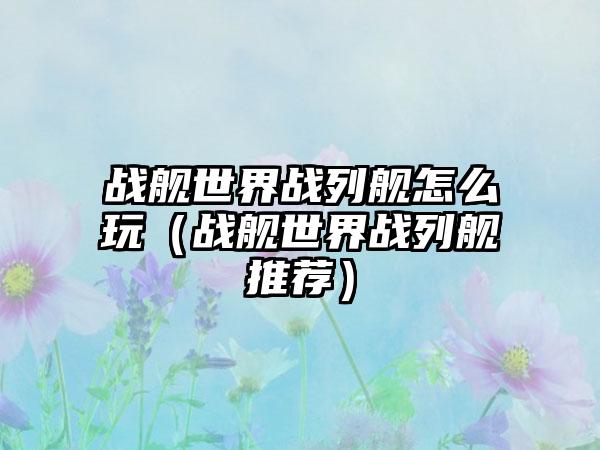 战舰世界战列舰怎么玩（战舰世界战列舰推荐）