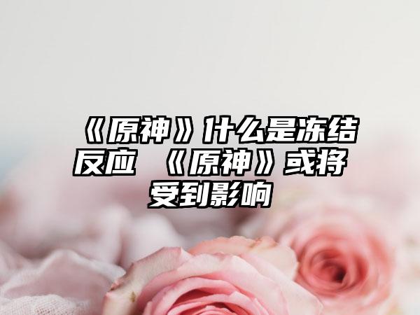 《原神》什么是冻结反应 《原神》或将受到影响