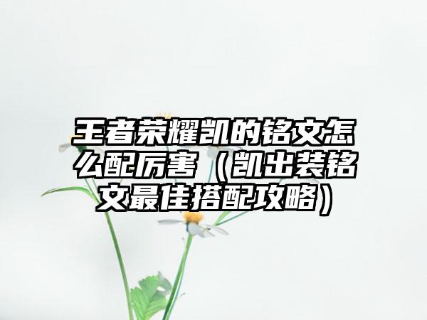 王者荣耀凯的铭文怎么配厉害（凯出装铭文最佳搭配攻略）