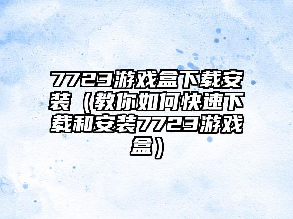 7723游戏盒安装（教你如何快速和安装7723游戏盒）
