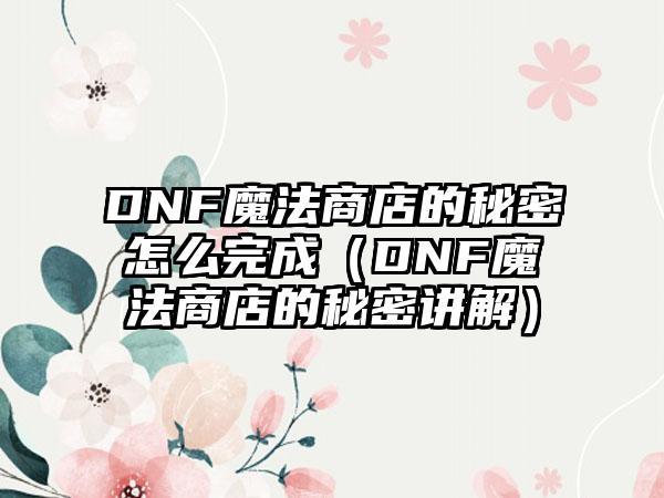 DNF魔法商店的秘密怎么完成（DNF魔法商店的秘密讲解）