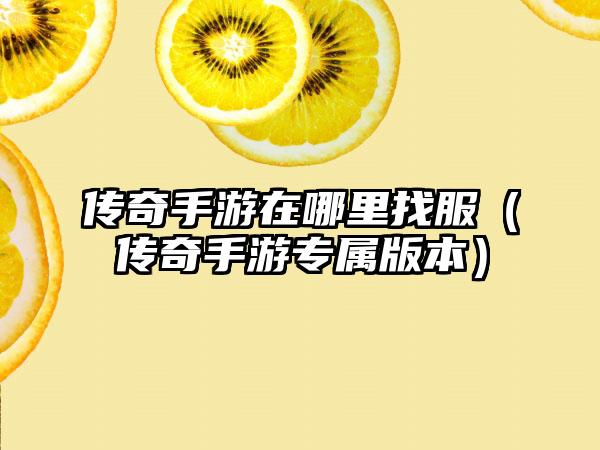 传奇手游在哪里找服（传奇手游专属版本）