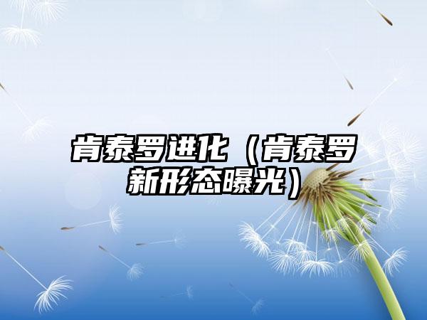 肯泰罗进化（肯泰罗新形态曝光）