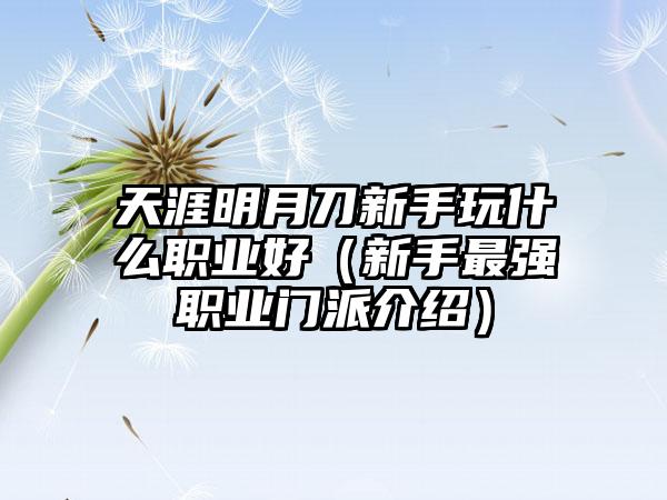 天涯明月刀新手玩什么职业好（新手最强职业门派介绍）