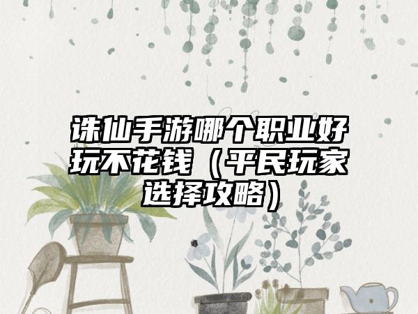 诛仙手游哪个职业好玩不花钱（平民玩家选择攻略）