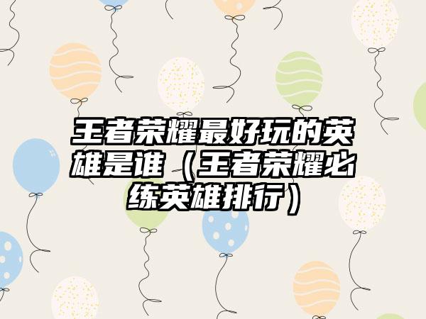 王者荣耀最好玩的英雄是谁（王者荣耀必练英雄排行）